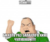 упий!!!! би хоть раз запахло в хижі чулувіком!!!!