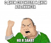 С днем строителя и днем альпиниста Но я Занят