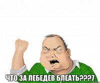  Что за лебедев блеать???7