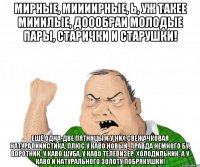 Мирные, миииирные, Ь, уж такее мииилые, доообраи молодые пары, старички и старушки! Ещё одна-две пятницы и у них свежачковая натуралииистика, плюс у каво новый, правда немного бу, воротник, у каво шуба, у каво телевизер, холодильник, а у каво и натурального золоту побрякушки!