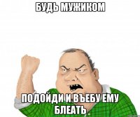 будь мужиком подойди и въебу ему блеать