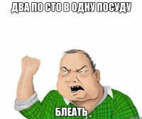 Два по сто в одну посуду Блеать