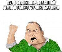 будь мужиком, повышай гемоглобин огурчиком, блеть 