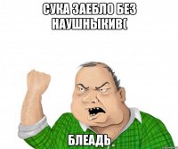 Сука Заебло Без наушныкив( блеадь