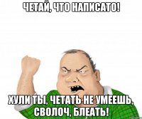 четай, что написато! Хули ты, четать не умеешь, сволоч, блеать!