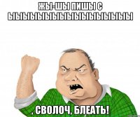 жы-шы пишы с ыыыыыыыыыыыыыыыыы , сволоч, блеать!