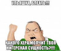 Ульяшка, блеать!!! Какого хера молчит твоя нигерская сущность?!!!