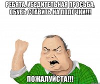 РЕБЯТА, УБЕДИТЕЛЬНАЯ ПРОСЬБА, ОБУВЬ СТАВИТЬ НА ПОЛОЧКИ!!! ПОЖАЛУЙСТА!!!