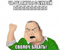 ча-ща пишы с буквой ыыыыыыыыы , сволоч, блеать!