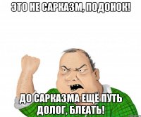 Это не сарказм, подонок! До сарказма ещё путь долог, блеать!