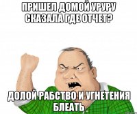 Пришел домой уруру сказала где отчет? Долой рабство и угнетения блеать