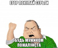 Егор покупай серьги Будь мужиком пожалуйста
