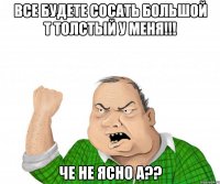 Все будете сосать большой т толстый у меня!!! че не ясно а??