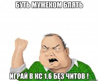 Буть мужеком блять Играй в кс 1.6 без читов !