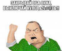 Закрывай ОБА окна, выключай кулер,&%#@ть!! 