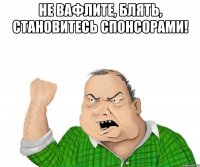 Не вафлите, блять, становитесь спонсорами! 