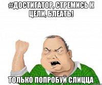 #достигатор, стремись к цели, блеать! только попробуй слицца