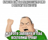 класно хуй ты подсосеш!прямо в глотку ты береш! и за это заплачу я тебе всеголиш грош!