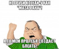 Не груби Kolyan-у как "Мазафака"! А то мем про тебя создаст блеать!