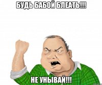 БУДЬ БАБОЙ БЛЕАТЬ!!! НЕ УНЫВАЙ!!!