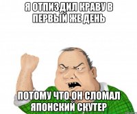 Я отпиздил краву в первый же день потому что он сломал ЯПОНСКИЙ скутер