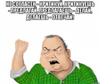 Не согласен - критикуй, критикуешь - предлагай, предлагаешь - делай, делаешь - отвечай! 