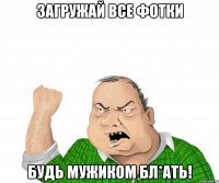 загружай все фотки будь мужиком бл*ать!