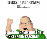 Я-призидент Ричард Никсон! Не люблю коммунистов, у них кровь красная!