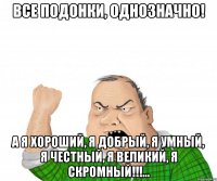 Все подонки, однозначно! А я хороший, я добрый, я умный, я честный, я великий, я скромный!!!...