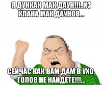 Я Дункан Мак Даун!!!..Из клана Мак Даунов... Сейчас как Вам Дам в ухо, голов не найдете!!!...