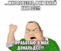 ... Мне повезло, я ни такой как все!!! ...Я работаю, в Мак Дональдсе!!!