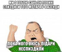 МИ З ТОБОЮ САНЬОК ПОВИНІ СПИЗДИТИ ТОГО МОТАРА У ФАЗЕНДИ ПОКА ЙОГО ЯКІСЬ ПІДАРИ НЕСПИЗДИЛИ