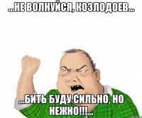 ...Не волнуйся, Козлодоев... ...Бить буду сильно, но нежно!!!...