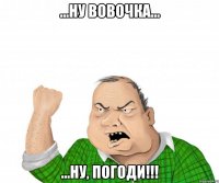 ...НУ ВОВОЧКА... ...НУ, ПОГОДИ!!!