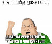Я суровый дядька-тренер! Я вас научу матерится, ебатся и чай курить!!!