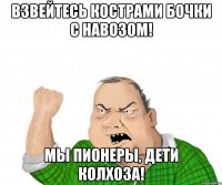 ВЗВЕЙТЕСЬ КОСТРАМИ БОЧКИ С НАВОЗОМ! МЫ ПИОНЕРЫ, ДЕТИ КОЛХОЗА!
