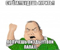Сурёга!!!будешь курить!! получешь пизды!!твой папа))
