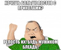 хочешь больше постов с приколами? репость их! будь мужиком блеадь!