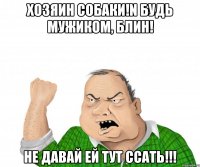 хозяин собаки!n будь мужиком, блин! не давай ей тут ссать!!!