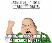 Ах ты гад быстр подписался на Гимназия N55 6-В штоб подписался быстро !!!!