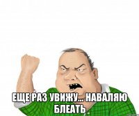  еще раз увижу... наваляю блеать