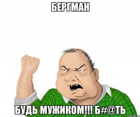 БЕРГМАН БУДЬ МУЖИКОМ!!! Б#@Ть