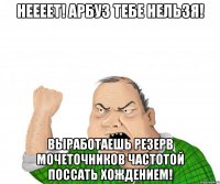Неееет! Арбуз тебе нельзя! Выработаешь резерв мочеточников частотой поссать хождением!
