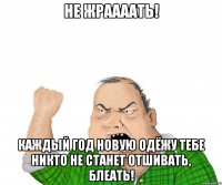 не жраааать! каждый год новую одёжу тебе никто не станет отшивать, блеать!
