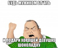 будь мужиком бл*ать и подари хорошей девушке шоколадку