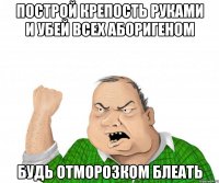 построй крепость руками и убей всех аборигеном будь отморозком блеать