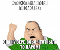 Хто хоть на Игоря посмотрет Скажу Вере, всьо что жыли то даром!