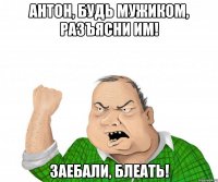 Антон, будь мужиком, разъясни им! Заебали, блеать!