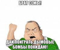 Брат Семы! Дай поиграть,дымовые бомбы покидаю!