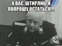 А Вас, Штирлиц, я попрошу Остаться ... 